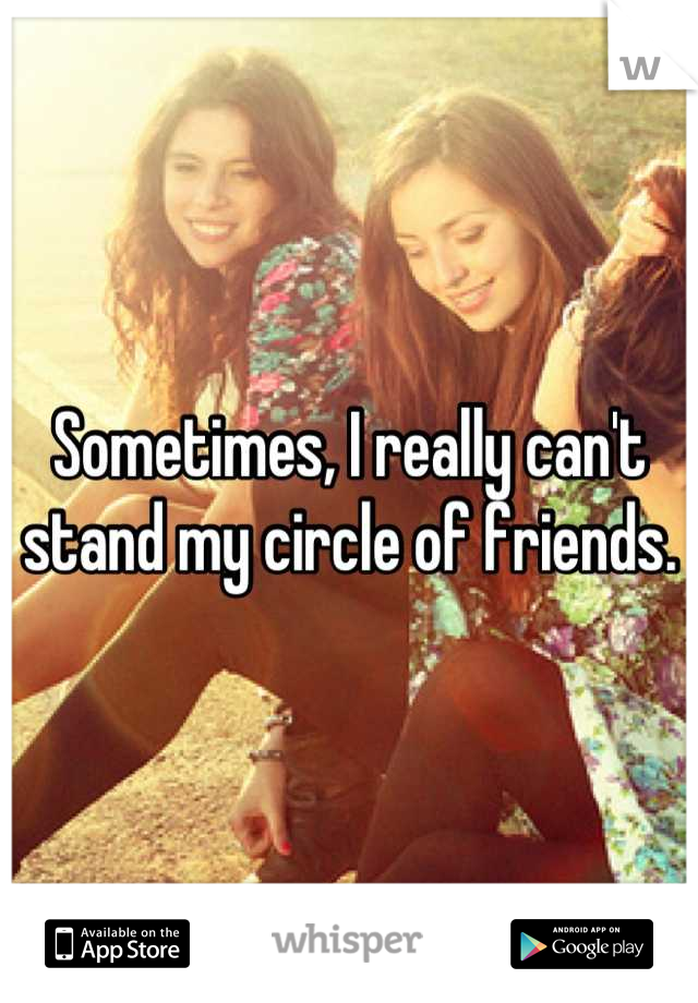 Sometimes, I really can't stand my circle of friends.