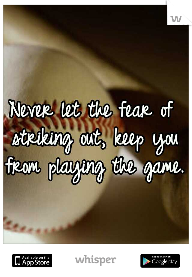 Never let the fear of striking out, keep you from playing the game.