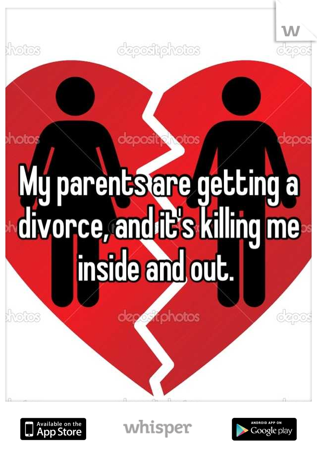 My parents are getting a divorce, and it's killing me inside and out. 