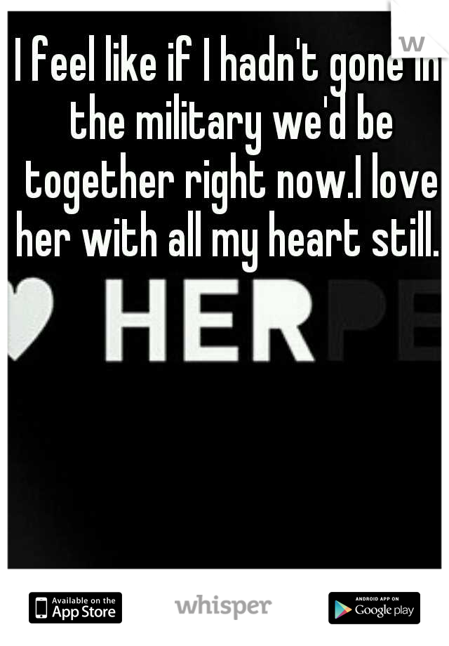 I feel like if I hadn't gone in the military we'd be together right now.I love her with all my heart still. 