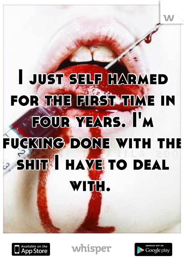 I just self harmed for the first time in four years. I'm fucking done with the shit I have to deal with. 