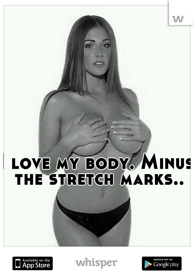 I love my body. Minus the stretch marks..