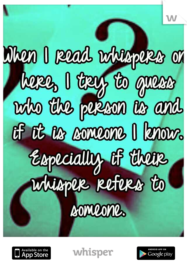 When I read whispers on here, I try to guess who the person is and if it is someone I know. Especially if their whisper refers to someone.