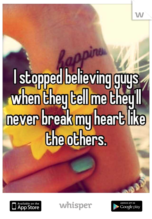 I stopped believing guys when they tell me they'll never break my heart like the others.