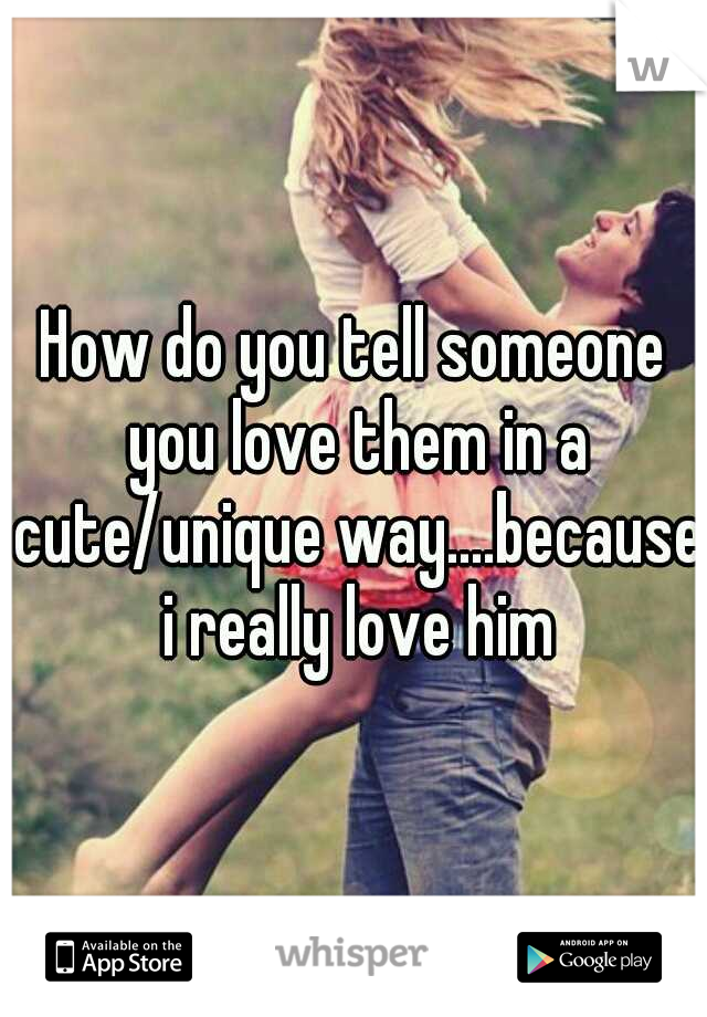 How do you tell someone you love them in a cute/unique way....because i really love him