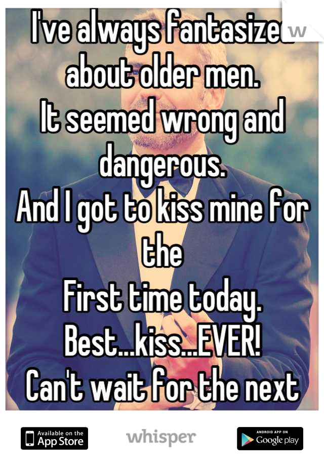 I've always fantasized about older men. 
It seemed wrong and dangerous.
And I got to kiss mine for the
First time today.
Best...kiss...EVER! 
Can't wait for the next time ;)