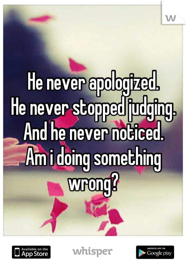 He never apologized. 
He never stopped judging. 
And he never noticed. 
Am i doing something wrong?
