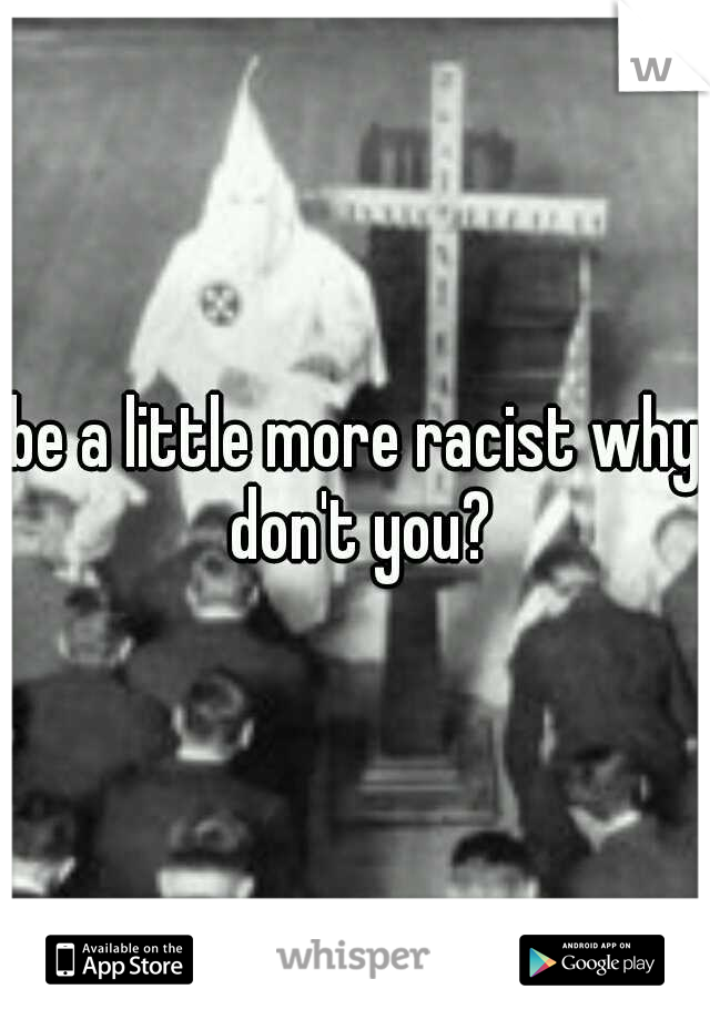 be a little more racist why don't you?