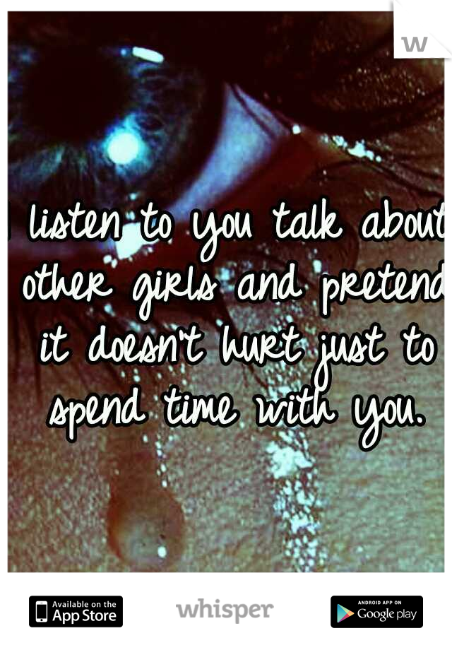 I listen to you talk about other girls and pretend it doesn't hurt just to spend time with you.