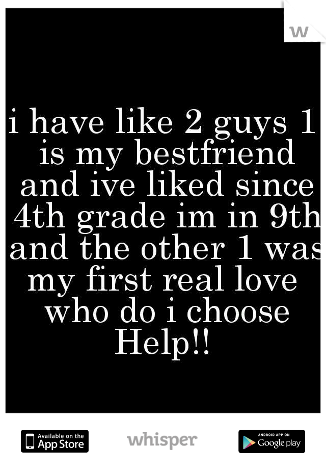 i have like 2 guys 1 is my bestfriend and ive liked since 4th grade im in 9th and the other 1 was my first real love  who do i choose Help!! 