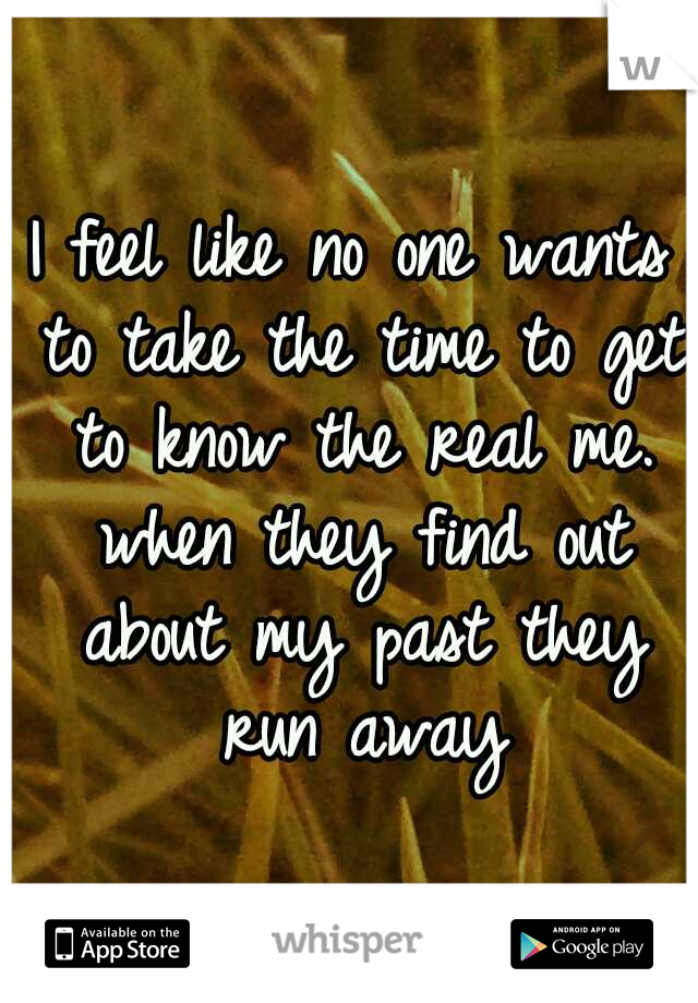 I feel like no one wants to take the time to get to know the real me. when they find out about my past they run away