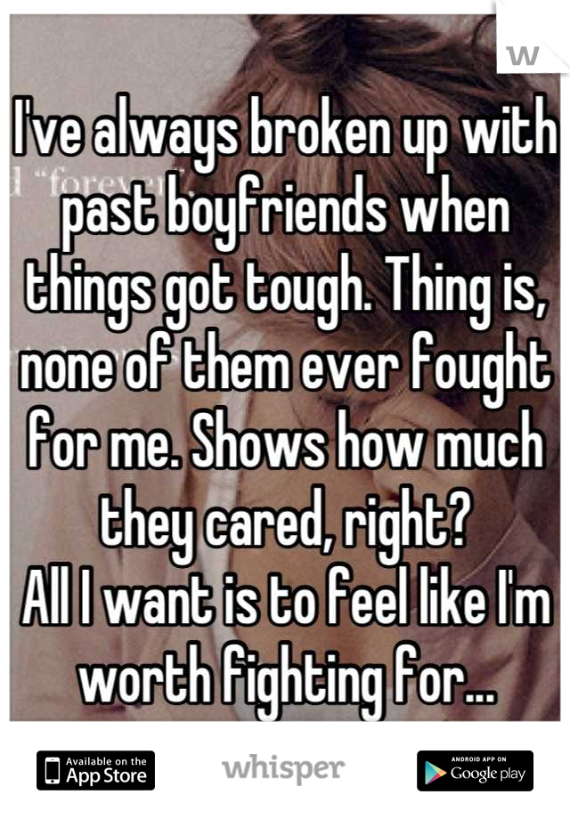 I've always broken up with past boyfriends when things got tough. Thing is, none of them ever fought for me. Shows how much they cared, right? 
All I want is to feel like I'm worth fighting for...