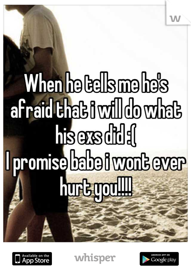 When he tells me he's afraid that i will do what his exs did :( 
I promise babe i wont ever hurt you!!!!