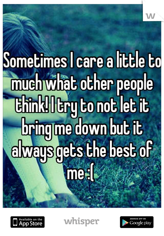 Sometimes I care a little to much what other people think! I try to not let it bring me down but it always gets the best of me :( 