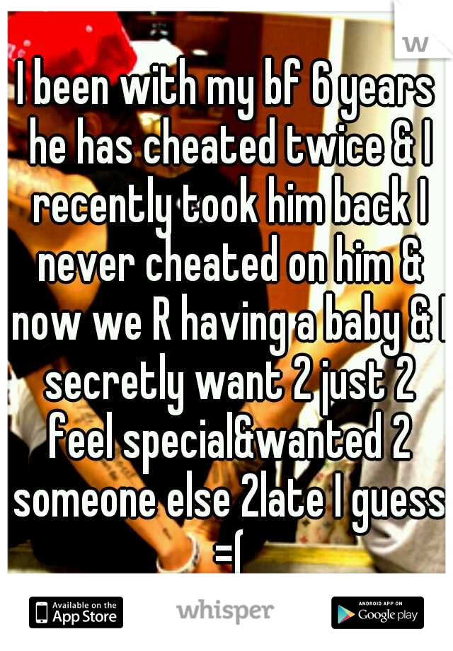 I been with my bf 6 years he has cheated twice & I recently took him back I never cheated on him & now we R having a baby & I secretly want 2 just 2 feel special&wanted 2 someone else 2late I guess =(