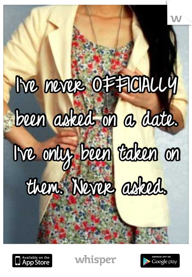 I've never OFFICIALLY been asked on a date. I've only been taken on them. Never asked.