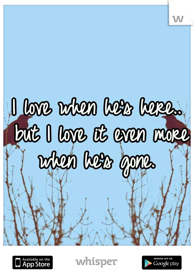 I love when he's here.. but I love it even more when he's gone. 