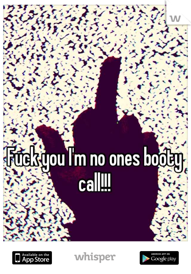 Fuck you I'm no ones booty call!!!