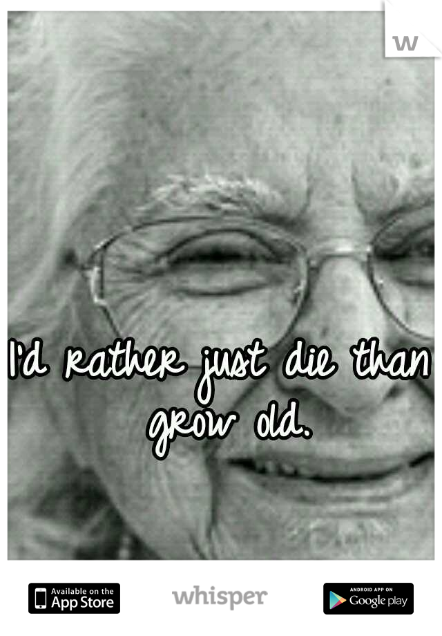 I'd rather just die than grow old.