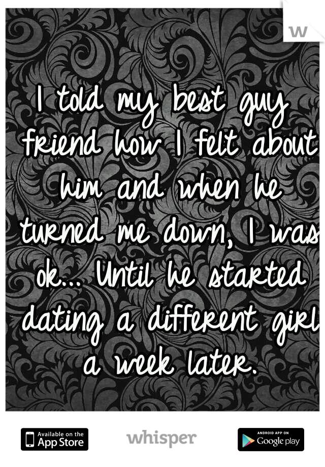 I told my best guy friend how I felt about him and when he turned me down, I was ok... Until he started dating a different girl a week later.