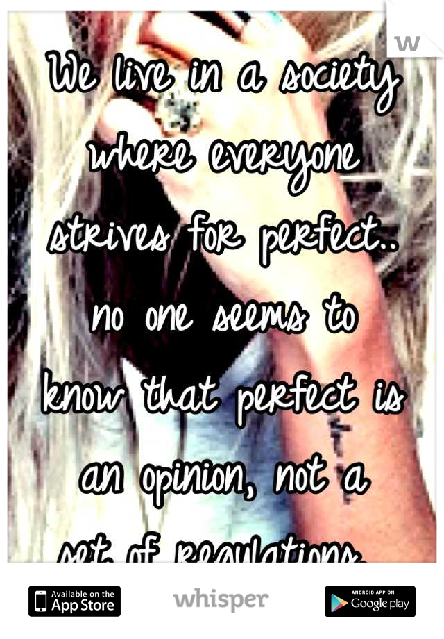 We live in a society
where everyone 
strives for perfect..
no one seems to
know that perfect is
an opinion, not a 
set of regulations. 