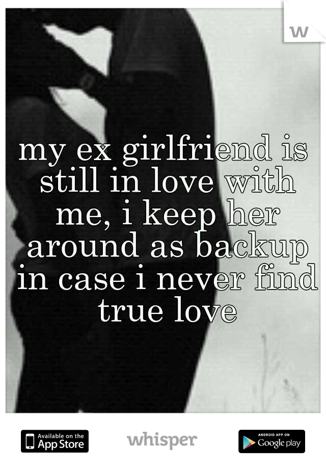 my ex girlfriend is still in love with me, i keep her around as backup in case i never find true love