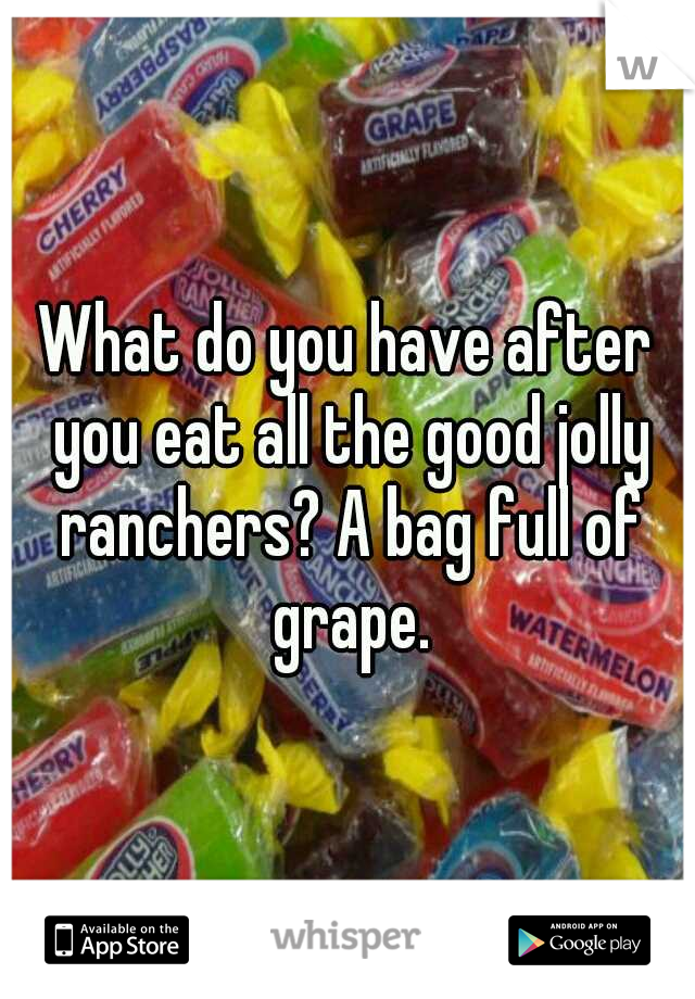 What do you have after you eat all the good jolly ranchers? A bag full of grape.