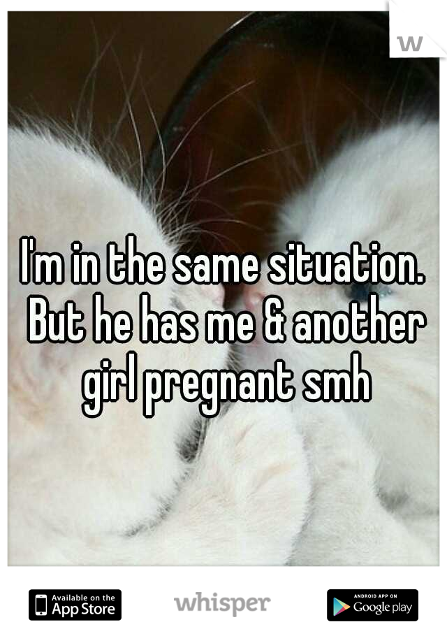 I'm in the same situation. But he has me & another girl pregnant smh