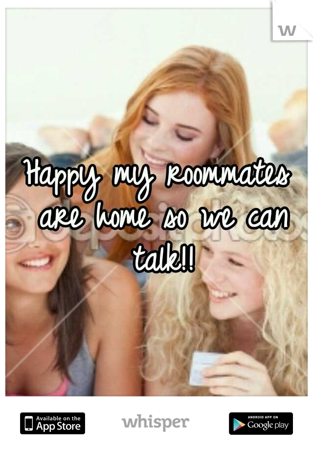 Happy my roommates are home so we can talk!!