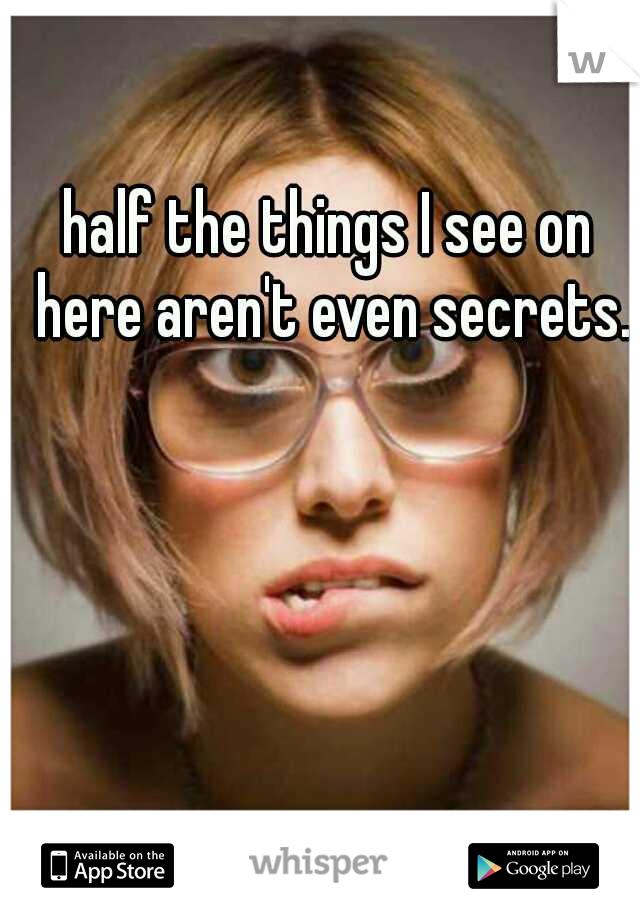 half the things I see on here aren't even secrets.