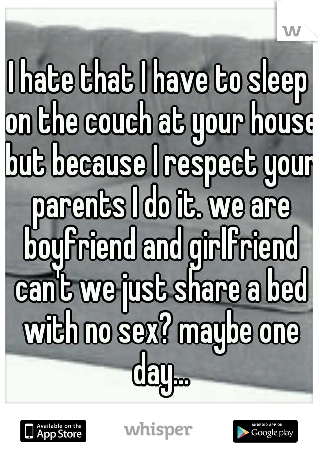 I hate that I have to sleep on the couch at your house but because I respect your parents I do it. we are boyfriend and girlfriend can't we just share a bed with no sex? maybe one day...