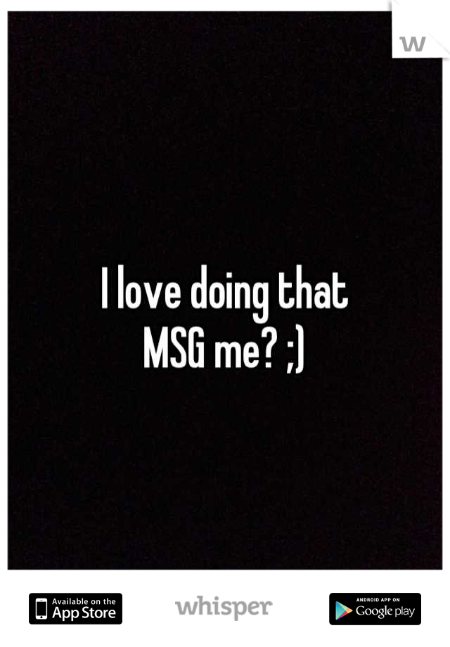 I love doing that 
MSG me? ;)