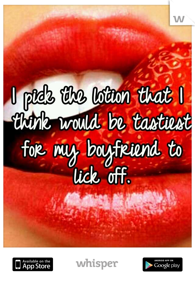 I pick the lotion that I think would be tastiest for my boyfriend to lick off.