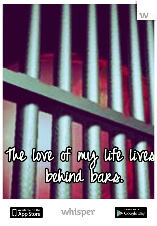 The love of my life lives behind bars.