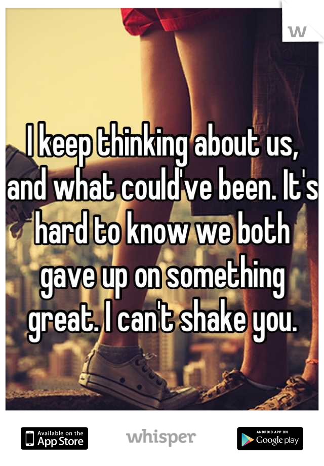 I keep thinking about us, and what could've been. It's hard to know we both gave up on something great. I can't shake you.