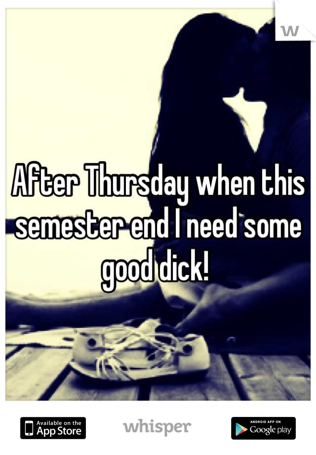 After Thursday when this semester end I need some good dick! 