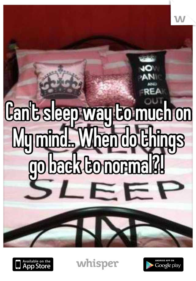 Can't sleep way to much on 
My mind.. When do things go back to normal?! 