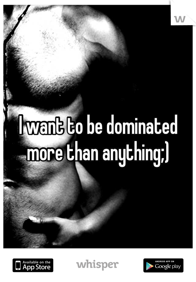 I want to be dominated more than anything;)