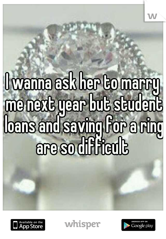 I wanna ask her to marry me next year but student loans and saving for a ring are so difficult 