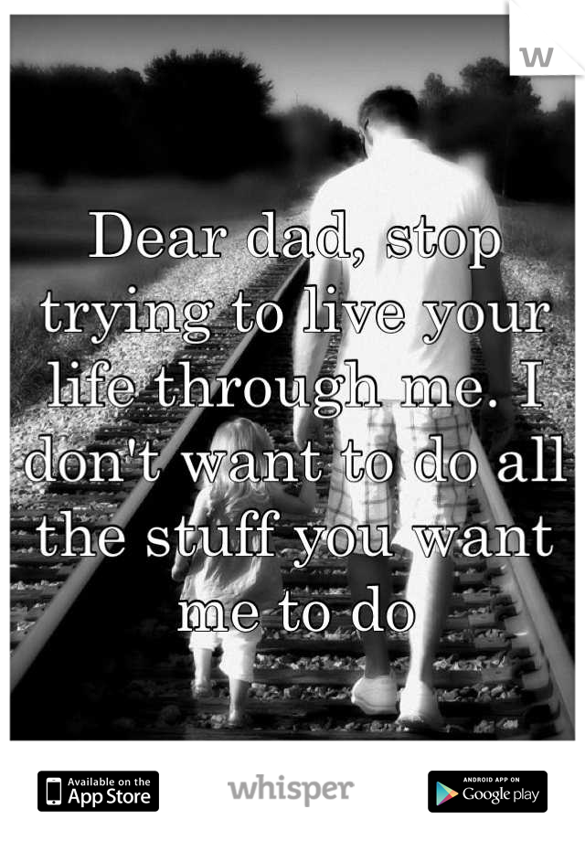 Dear dad, stop trying to live your life through me. I don't want to do all the stuff you want me to do