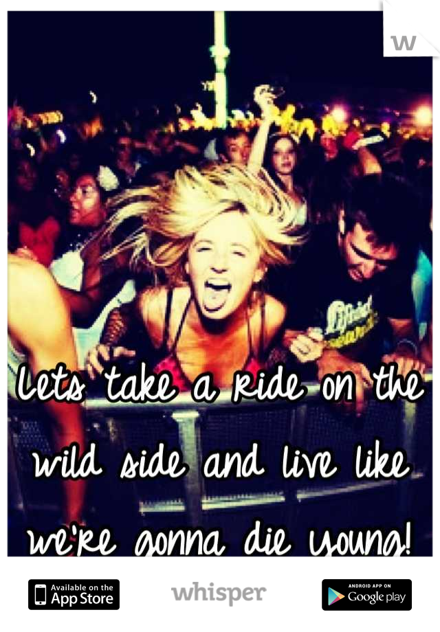 Lets take a ride on the wild side and live like we're gonna die young!