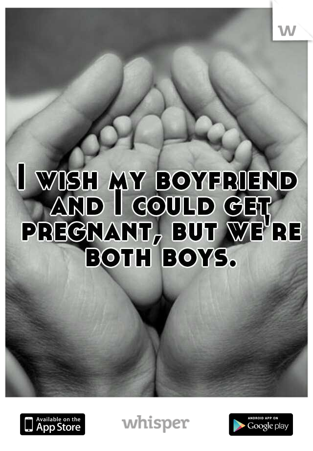 I wish my boyfriend and I could get pregnant, but we're both boys.