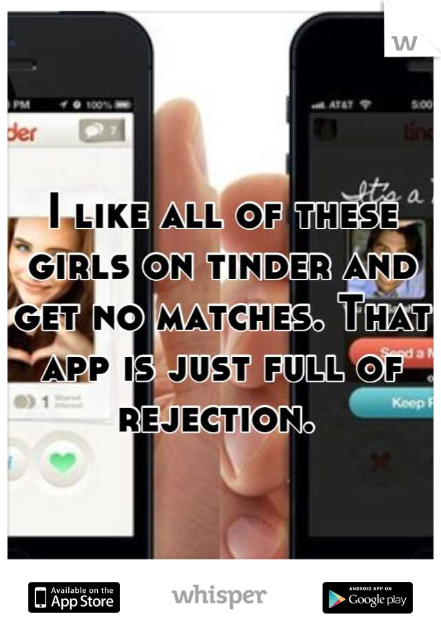 I like all of these girls on tinder and get no matches. That app is just full of rejection. 