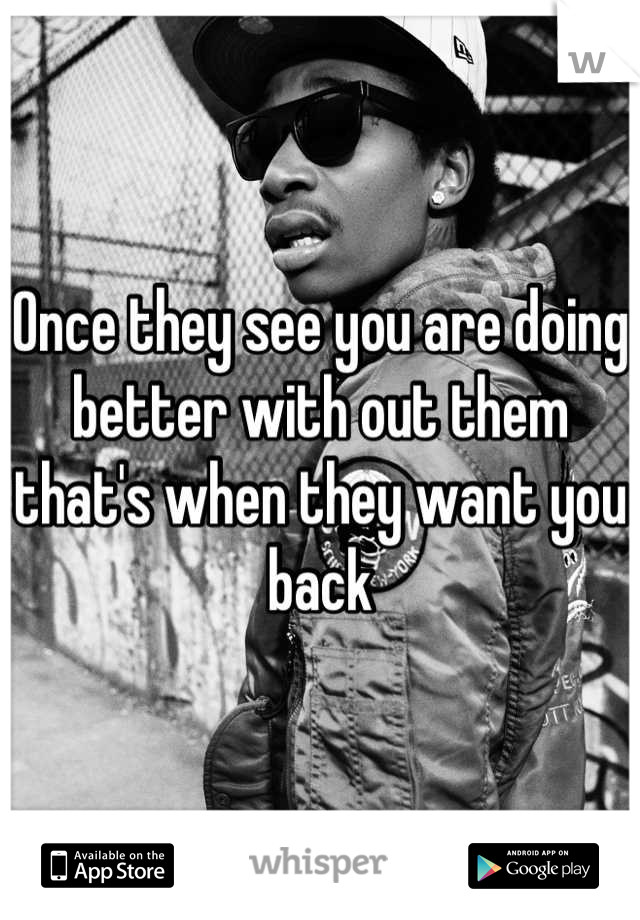 Once they see you are doing better with out them that's when they want you back