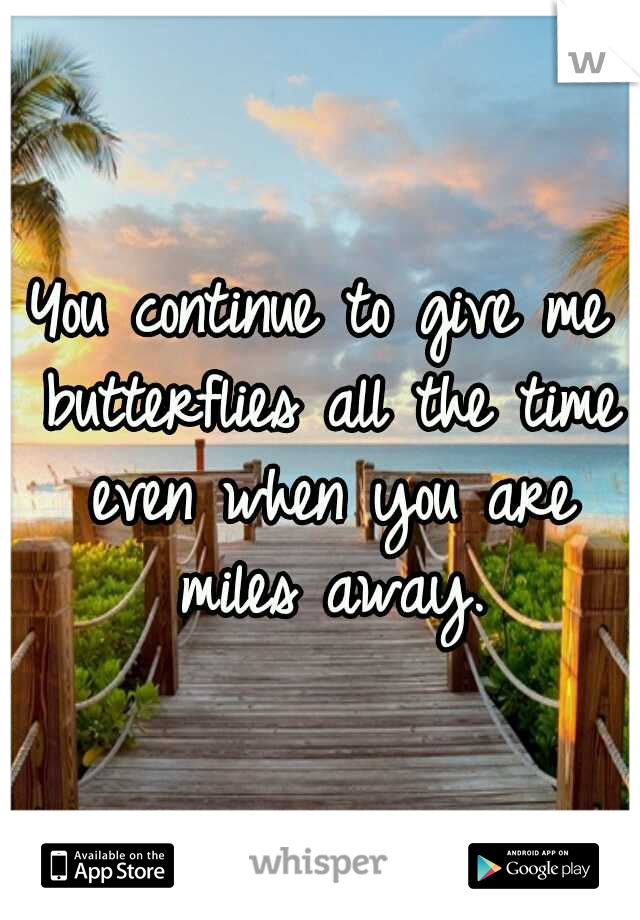 You continue to give me butterflies all the time even when you are miles away.