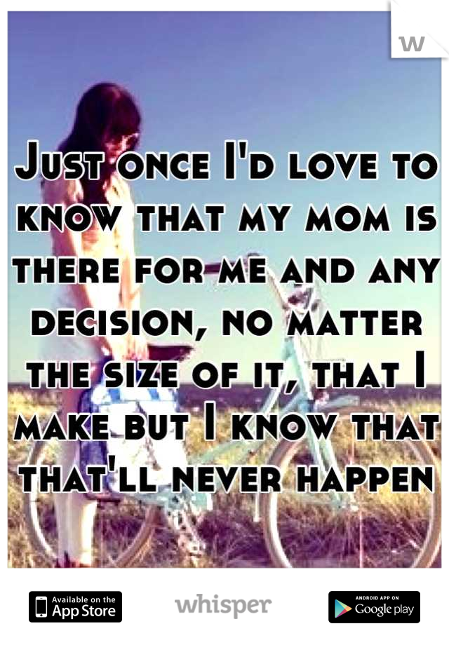 Just once I'd love to know that my mom is there for me and any decision, no matter the size of it, that I make but I know that that'll never happen