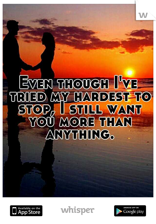 Even though I've tried my hardest to stop, I still want you more than anything.