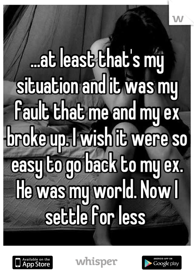 ...at least that's my situation and it was my fault that me and my ex broke up. I wish it were so easy to go back to my ex. He was my world. Now I settle for less 