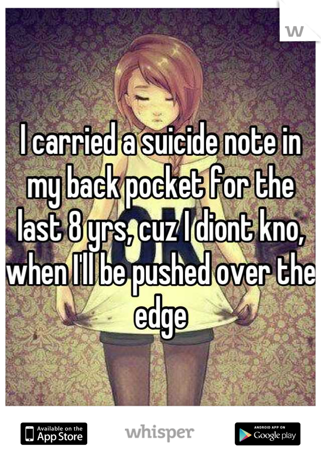 I carried a suicide note in my back pocket for the last 8 yrs, cuz I diont kno, when I'll be pushed over the edge