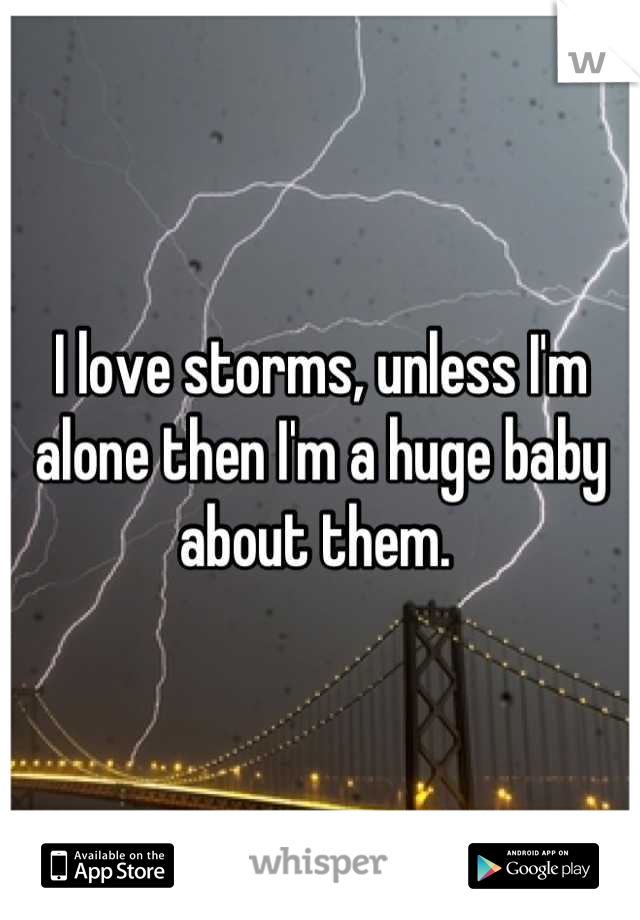 I love storms, unless I'm alone then I'm a huge baby about them. 